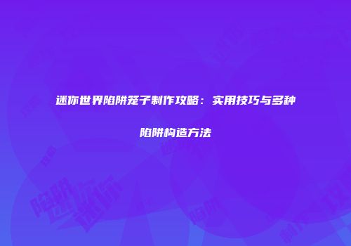迷你世界陷阱笼子制作攻略：实用技巧与多种陷阱构造方法