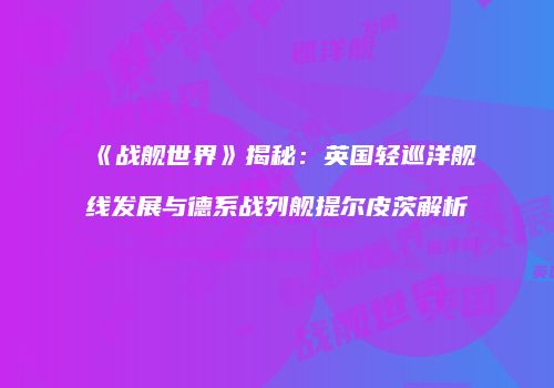 《战舰世界》揭秘：英国轻巡洋舰线发展与德系战列舰提尔皮茨解析