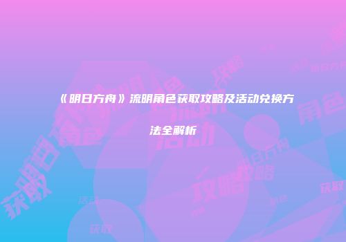 《明日方舟》流明角色获取攻略及活动兑换方法全解析