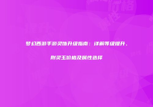 梦幻西游手游灵饰升级指南：详解等级提升、附灵玉价格及属性选择