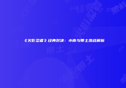 《火影忍者》经典对决：小南与带土激战解析