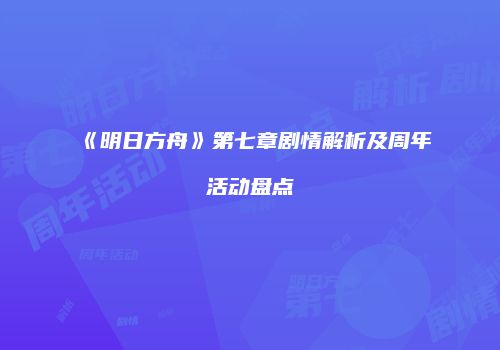 《明日方舟》第七章剧情解析及周年活动盘点