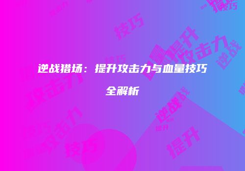 逆战猎场：提升攻击力与血量技巧全解析
