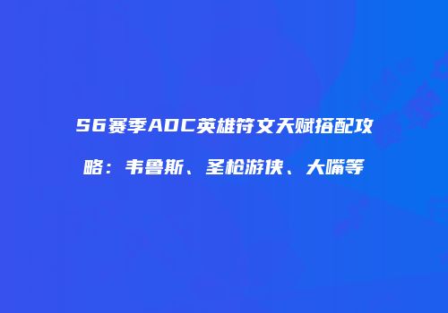 S6赛季ADC英雄符文天赋搭配攻略：韦鲁斯、圣枪游侠、大嘴等
