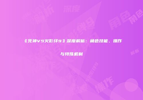 《死神VS火影绊9》深度解析：角色技能、操作与特殊机制
