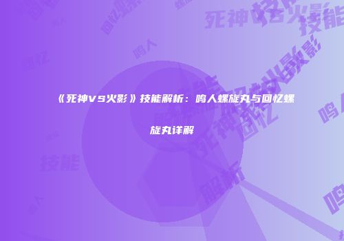 《死神VS火影》技能解析：鸣人螺旋丸与回忆螺旋丸详解