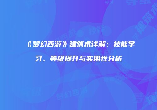 《梦幻西游》建筑术详解：技能学习、等级提升与实用性分析