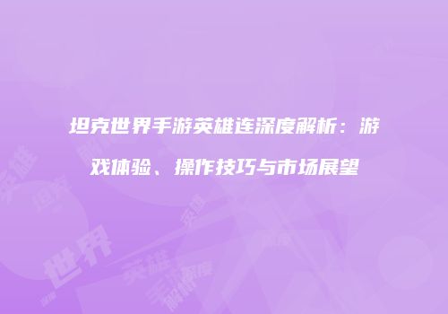 坦克世界手游英雄连深度解析：游戏体验、操作技巧与市场展望