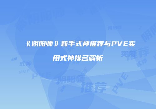 《阴阳师》新手式神推荐与PVE实用式神排名解析