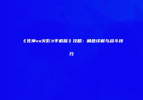 《死神vs火影3手机版》攻略：角色详解与战斗技巧