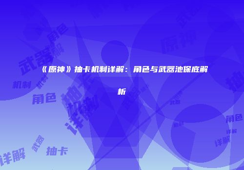 《原神》抽卡机制详解：角色与武器池保底解析