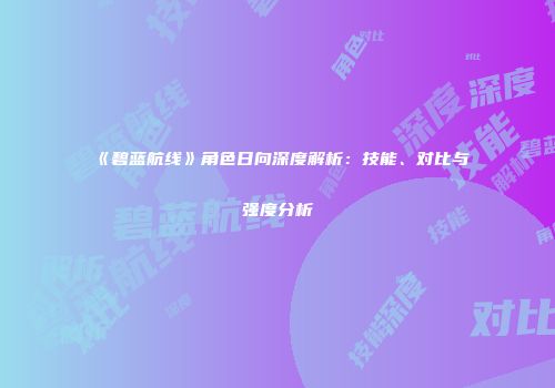 《碧蓝航线》角色日向深度解析：技能、对比与强度分析