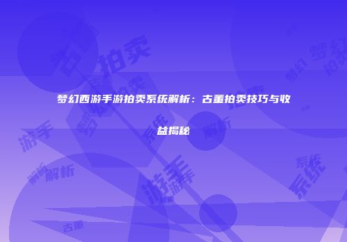 梦幻西游手游拍卖系统解析：古董拍卖技巧与收益揭秘
