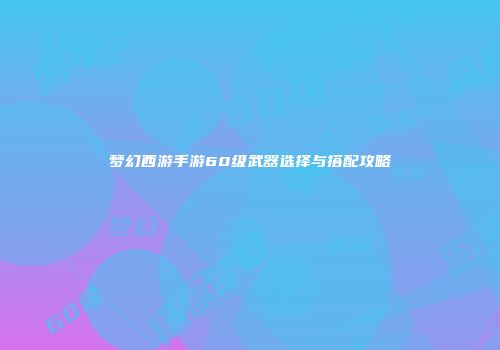 梦幻西游手游60级武器选择与搭配攻略