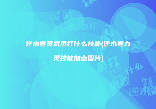 逆水寒灵武鱼打什么技能(逆水寒九灵技能加点图片)