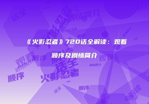 《火影忍者》720话全解读：观看顺序及剧情简介