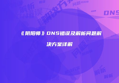 《阴阳师》DNS错误及解析问题解决方案详解