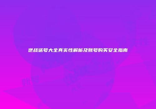 逆战送号大全真实性解析及账号购买安全指南