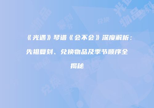 《光遇》琴谱《会不会》深度解析：先祖复刻、兑换物品及季节顺序全揭秘