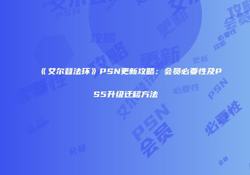 《艾尔登法环》PSN更新攻略：会员必要性及PS5升级迁移方法