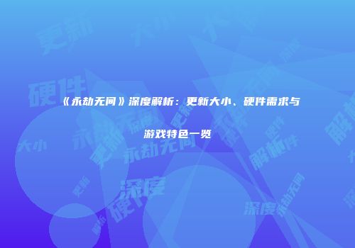 《永劫无间》深度解析：更新大小、硬件需求与游戏特色一览