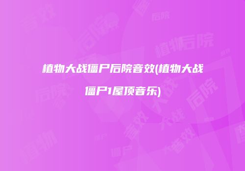 植物大战僵尸后院音效(植物大战僵尸1屋顶音乐)