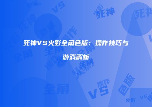 死神VS火影全角色版：操作技巧与游戏解析