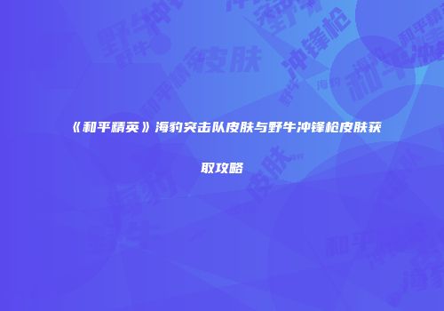 《和平精英》海豹突击队皮肤与野牛冲锋枪皮肤获取攻略