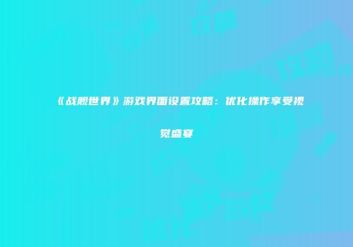 《战舰世界》游戏界面设置攻略：优化操作享受视觉盛宴