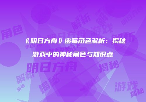《明日方舟》密莓角色解析：揭秘游戏中的神秘角色与知识点