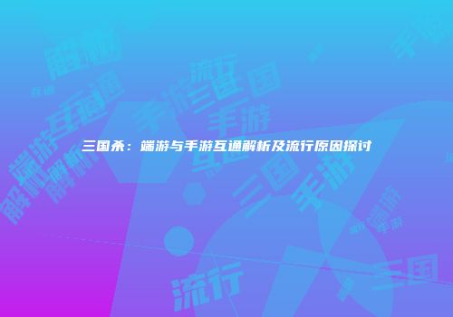 三国杀：端游与手游互通解析及流行原因探讨