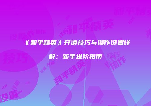 《和平精英》开镜技巧与操作设置详解：新手进阶指南