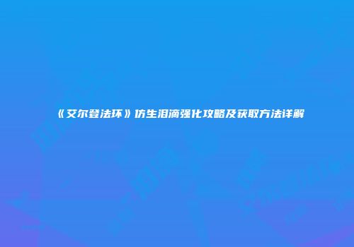 《艾尔登法环》仿生泪滴强化攻略及获取方法详解