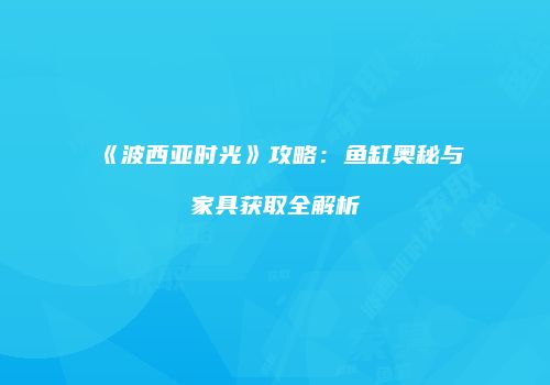 《波西亚时光》攻略：鱼缸奥秘与家具获取全解析