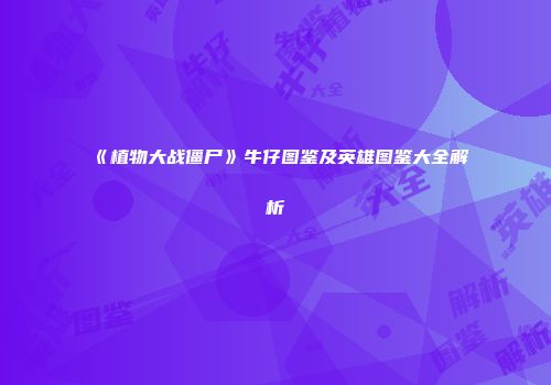 《植物大战僵尸》牛仔图鉴及英雄图鉴大全解析