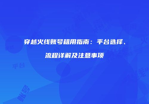 穿越火线账号租用指南：平台选择、流程详解及注意事项