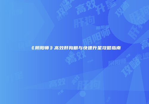 《阴阳师》高效肝狗粮与快速升星攻略指南