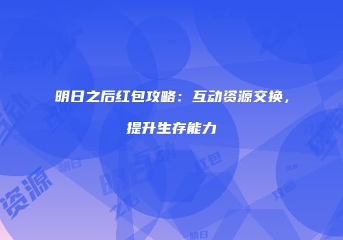 明日之后红包攻略：互动资源交换，提升生存能力