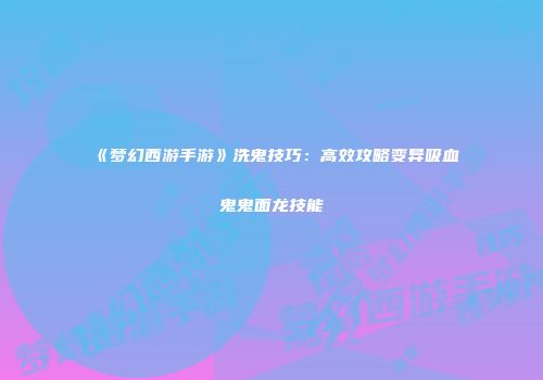 《梦幻西游手游》洗鬼技巧：高效攻略变异吸血鬼鬼面龙技能