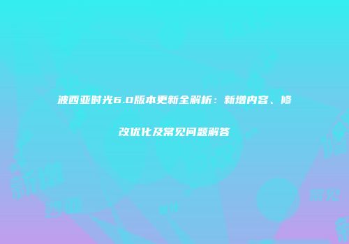 波西亚时光6.0版本更新全解析：新增内容、修改优化及常见问题解答
