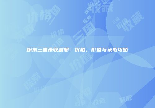 探索三国杀收藏册：价格、价值与获取攻略