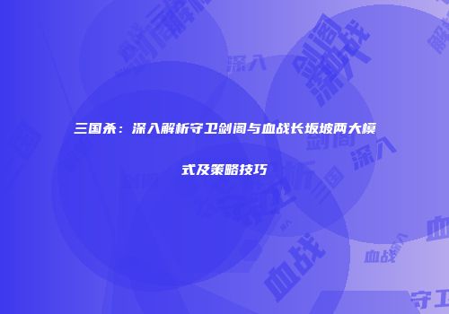 三国杀：深入解析守卫剑阁与血战长坂坡两大模式及策略技巧