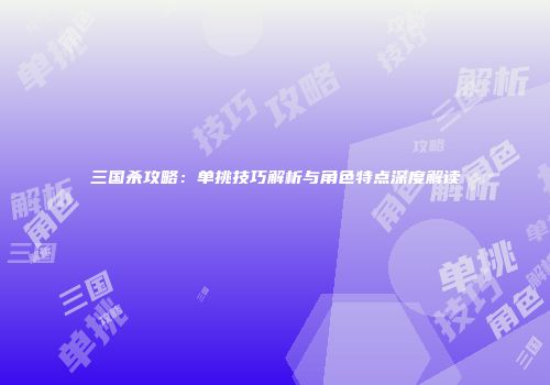 三国杀攻略：单挑技巧解析与角色特点深度解读