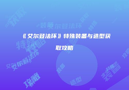 《艾尔登法环》特殊装备与造型获取攻略
