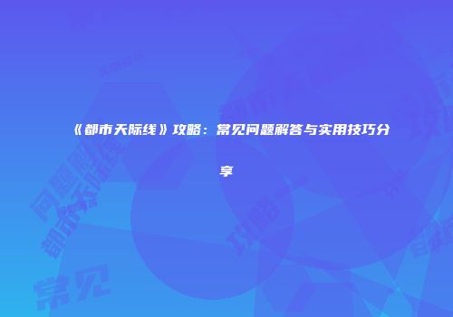 《都市天际线》攻略：常见问题解答与实用技巧分享