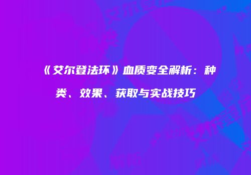 《艾尔登法环》血质变全解析：种类、效果、获取与实战技巧