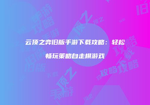 云顶之弈旧版手游下载攻略：轻松畅玩策略自走棋游戏