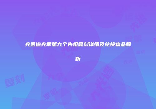 光遇追光季第九个先祖复刻详情及兑换物品解析