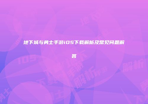 地下城与勇士手游iOS下载解析及常见问题解答
