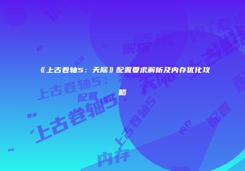 《上古卷轴5：天际》配置要求解析及内存优化攻略